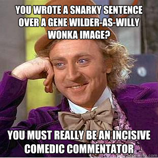 You wrote a snarky sentence over a Gene Wilder-as-Willy Wonka image? You must really be an incisive comedic commentator  Condescending Wonka
