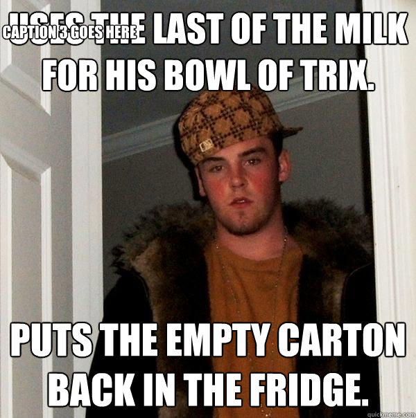 Uses the last of the milk for his bowl of Trix. Puts the empty carton back in the fridge.   Caption 3 goes here  Scumbag Steve