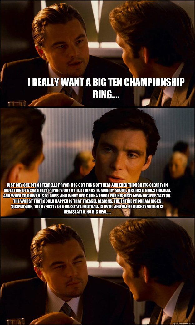 I really want a big ten championship ring.... just buy one off of Terrelle Pryor. Hes got tons of them. and even though its clearly in violation of NCAA rules pryor's got other things to worry about, like his 8 girls friends, and when to drive his 10 cars  Inception