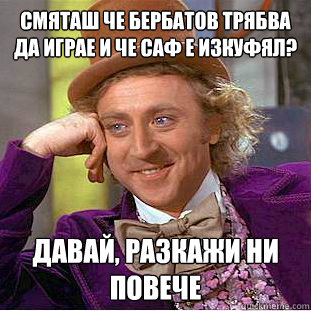 смяташ че бербатов трябва да играе и че САФ &  Condescending Wonka