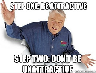 Step one: Be attractive Step Two: don't be unattractive     Obvious John Madden