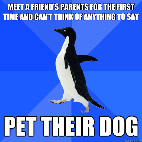 meet a friend's parents for the first time and can't think of anything to say pet their dog  Socially Awkward Penguin