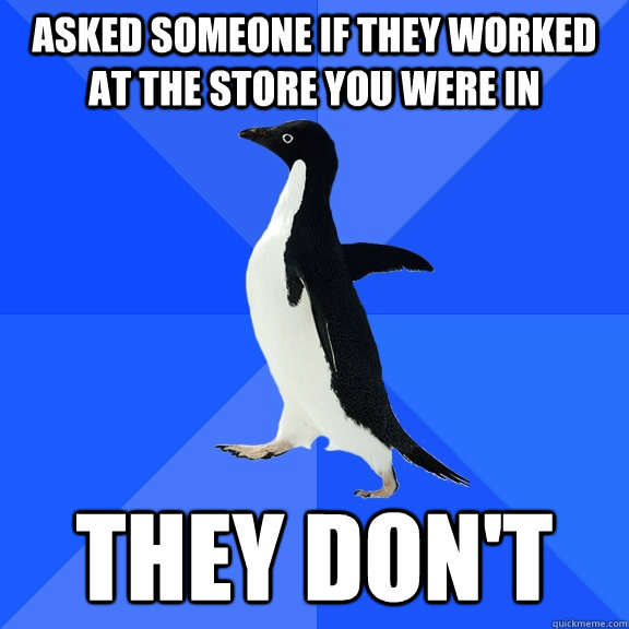 asked someone if they worked at the store you were in they don't  Socially Awkward Penguin