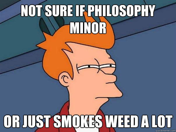 Not sure if philosophy minor  Or just smokes weed a lot  Futurama Fry