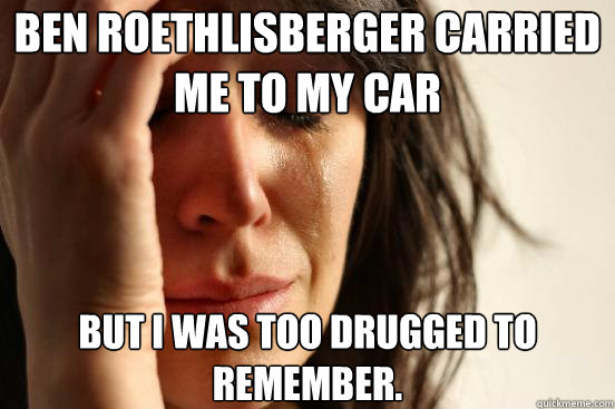 Ben Roethlisberger carried me to my car But I was too drugged to remember.  First World Problems