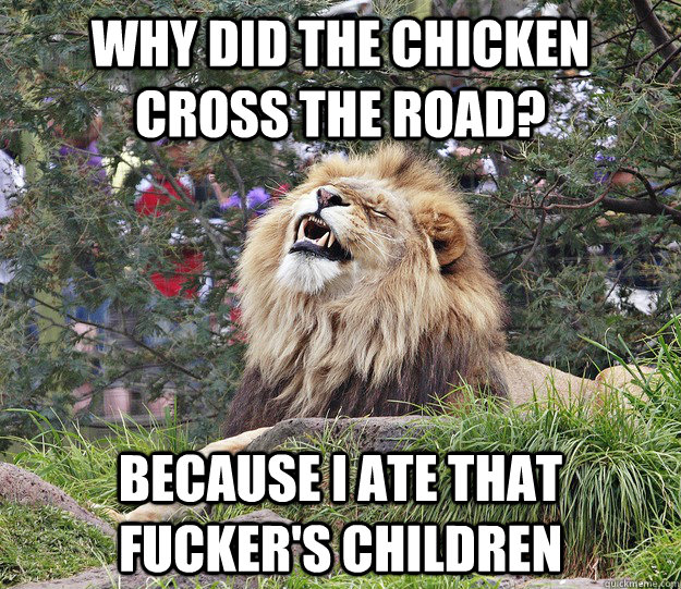 Why did the chicken cross the road? because i ate that fucker's children  