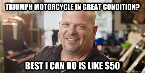 Triumph motorcycle in great condition? best i can do is like $50  - Triumph motorcycle in great condition? best i can do is like $50   Rick Harrison