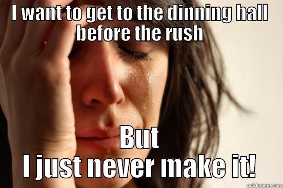 I WANT TO GET TO THE DINNING HALL BEFORE THE RUSH BUT I JUST NEVER MAKE IT! First World Problems