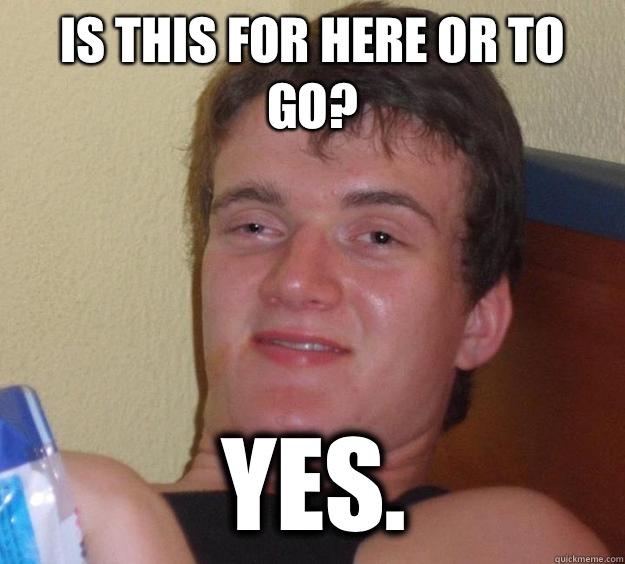 Is this for here or to go? Yes.  10 Guy