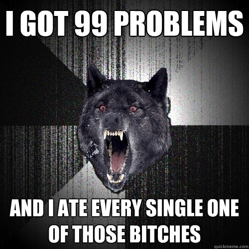 I got 99 problems and I ate every single one of those bitches  Insanity Wolf