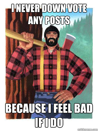 I never down vote any posts Because I feel bad if I do  Average Canadian