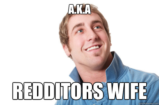 a.k.a redditors wife  Misunderstood D-Bag