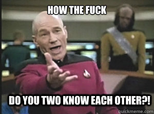 how the fuck do you two know each other?!  Annoyed Picard