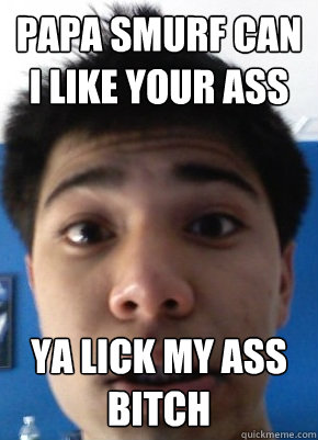 PAPA SMURF CAN I LIKE YOUR ASS YA LICK MY ASS BITCH - PAPA SMURF CAN I LIKE YOUR ASS YA LICK MY ASS BITCH  Console Gamer