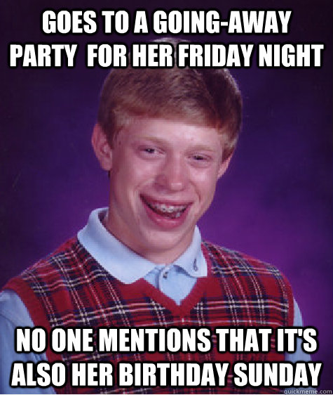 goes to a going-away party  for her friday night no one mentions that it's also her birthday sunday  Bad Luck Brian