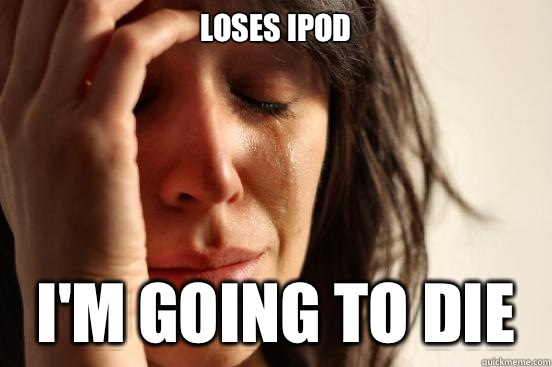 Loses iPod  I'm going to die  First World Problems