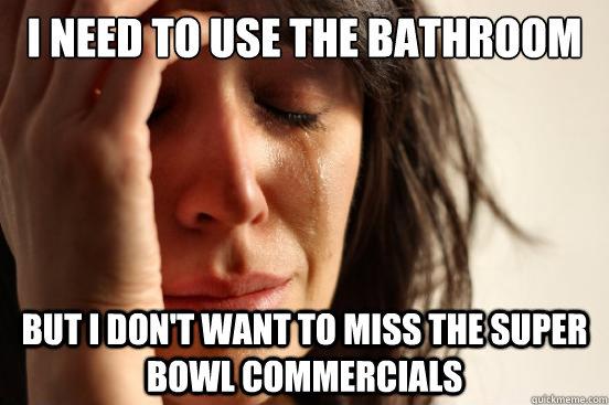 I need to use the bathroom But i don't want to miss the Super bowl commercials  First World Problems