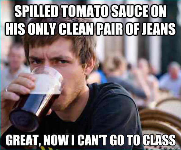 Spilled Tomato Sauce on his only clean pair of jeans great, now i can't go to class  Lazy College Senior