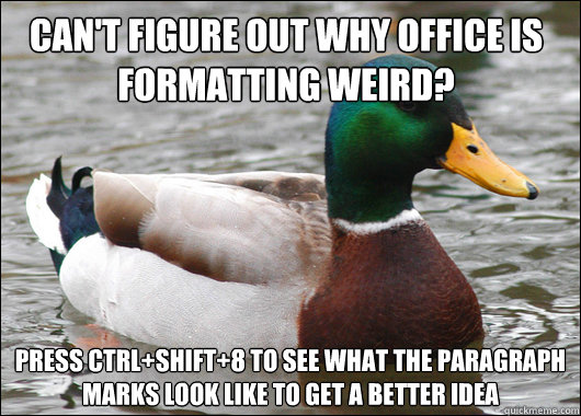 Can't figure out why Office is formatting weird? Press Ctrl+Shift+8 to see what the paragraph marks look like to get a better idea  Actual Advice Mallard