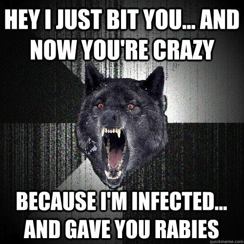 Hey I just bit you... and now you're crazy because I'm infected... and gave you rabies  