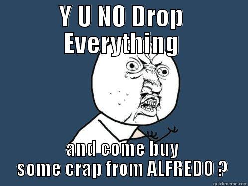 Y U NO DROP EVERYTHING AND COME BUY SOME CRAP FROM ALFREDO ? Y U No