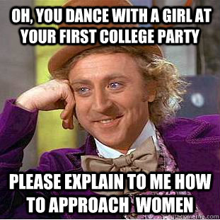  Oh, you dance with a girl at your first college party please explain to me how to approach  women -  Oh, you dance with a girl at your first college party please explain to me how to approach  women  Condescending Wonka