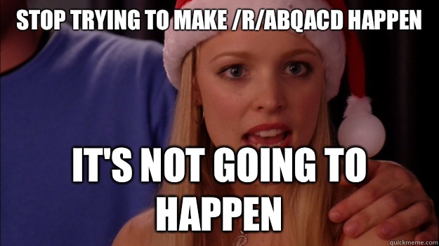 stop trying to make /r/abqacd happen it's not going to happen - stop trying to make /r/abqacd happen it's not going to happen  Misc