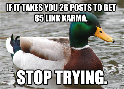If it takes you 26 posts to get 85 link karma, stop trying.  Actual Advice Mallard