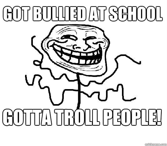 Got bullied at school gotta troll people!  