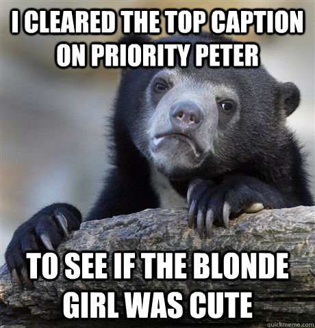 I cleared the top caption on priority peter to see if the blonde girl was cute  Confession Bear