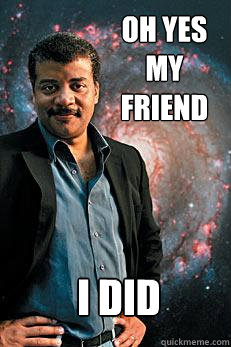 oh yes my friend i did - oh yes my friend i did  Neil deGrasse Tyson