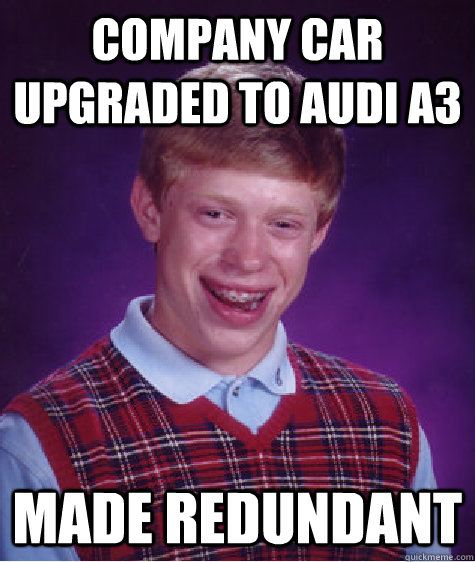 Company car upgraded to audi a3 made redundant - Company car upgraded to audi a3 made redundant  Bad Luck Brian