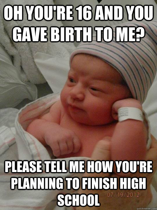 Oh you're 16 and you gave birth to me? Please tell me how you're planning to finish high school  