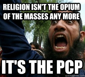 religion isn't the opium of the masses any more it's the pcp - religion isn't the opium of the masses any more it's the pcp  islamicemoboy