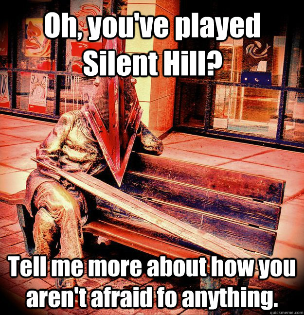 Oh, you've played Silent Hill? Tell me more about how you aren't afraid fo anything. - Oh, you've played Silent Hill? Tell me more about how you aren't afraid fo anything.  Condescending Pyramid Head
