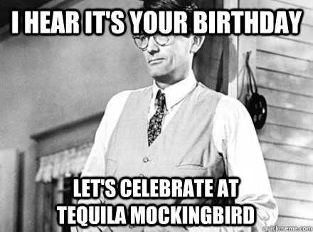 I hear it's your birthday Let's celebrate at                 Tequila Mockingbird  Atticus Finch