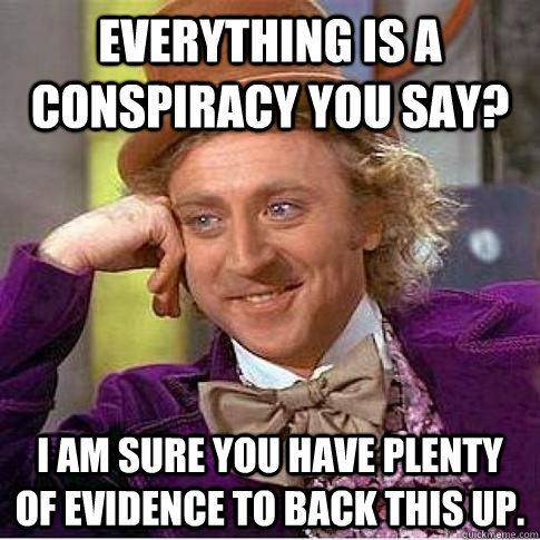 Everything is a conspiracy you say? I am sure you have plenty of evidence to back this up.  Condescending Willy Wonka