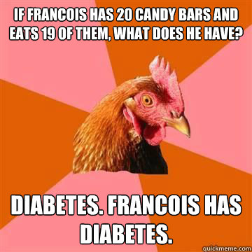 If Francois has 20 candy bars and eats 19 of them, what does he have? Diabetes. Francois has diabetes.  True story now anti joke chicken