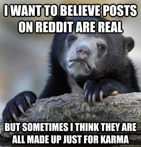 I want to believe posts on reddit are real But sometimes i think they are all made up just for karma  Confession Bear