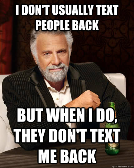 I don't usually text people back but when I do, they don't text me back  The Most Interesting Man In The World