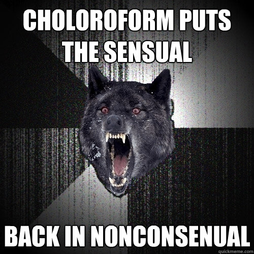 Choloroform puts
the sensual back in nonconsenual  Insanity Wolf