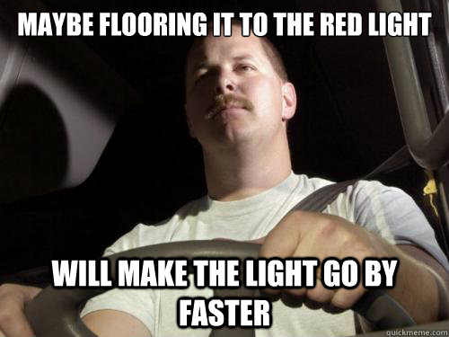 Maybe flooring it to the red light will make the light go by faster  Road Rage Ron
