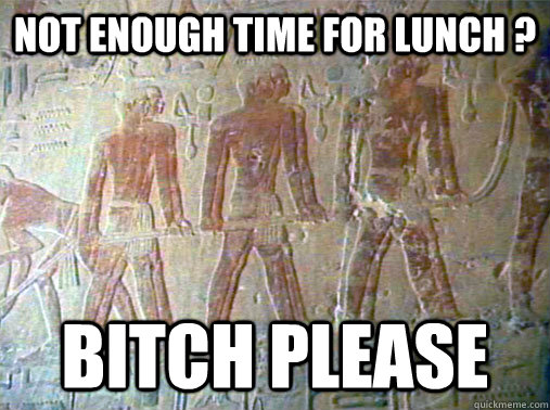 Not enough time for lunch ? Bitch please  