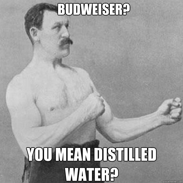 Budweiser? You mean distilled water? - Budweiser? You mean distilled water?  Misc