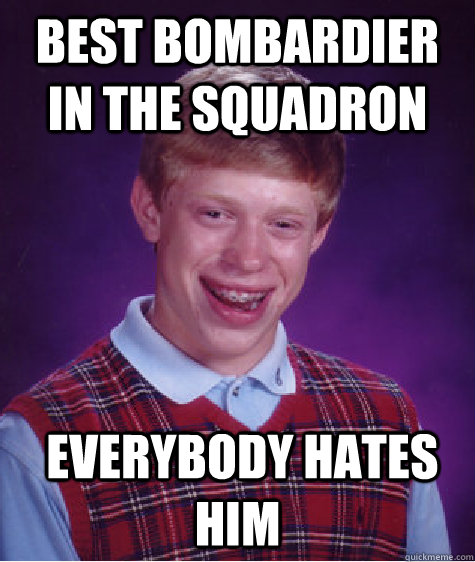 Best bombardier in the squadron  Everybody hates him  Bad Luck Brian