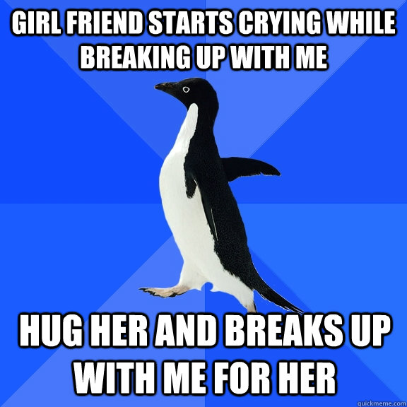 Girl friend starts crying while breaking up with me hug her and breaks up with me for her  Socially Awkward Penguin