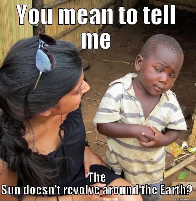 YOU MEAN TO TELL ME THE SUN DOESN'T REVOLVE AROUND THE EARTH? Skeptical Third World Kid