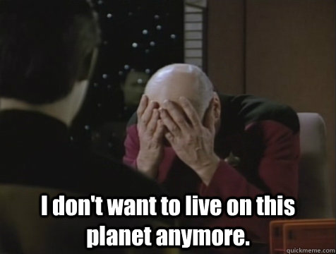  I don't want to live on this planet anymore. -  I don't want to live on this planet anymore.  Picard Double Facepalm