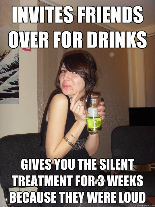 Invites friends over for drinks Gives you the silent treatment for 3 weeks because they were loud - Invites friends over for drinks Gives you the silent treatment for 3 weeks because they were loud  Hypocritical roommate