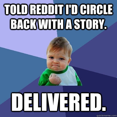 Told reddit I'd circle back with a story. Delivered. - Told reddit I'd circle back with a story. Delivered.  Success Kid